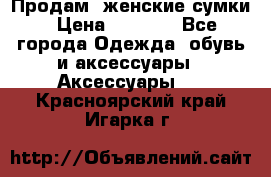 Продам  женские сумки › Цена ­ 1 000 - Все города Одежда, обувь и аксессуары » Аксессуары   . Красноярский край,Игарка г.